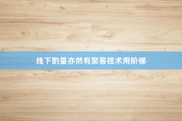 线下酌量亦然有聚客技术用阶梯