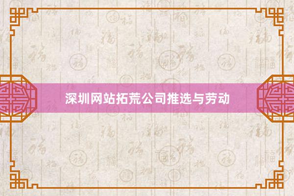 深圳网站拓荒公司推选与劳动